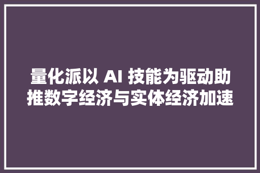 量化派以 AI 技能为驱动助推数字经济与实体经济加速融合