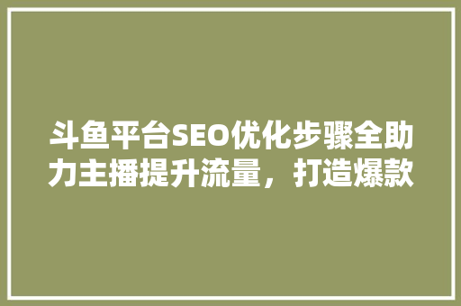 斗鱼平台SEO优化步骤全助力主播提升流量，打造爆款直播间