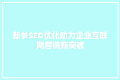 新乡SEO优化助力企业互联网营销新突破