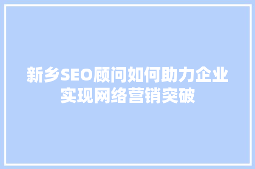 新乡SEO顾问如何助力企业实现网络营销突破