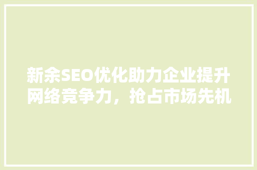 新余SEO优化助力企业提升网络竞争力，抢占市场先机