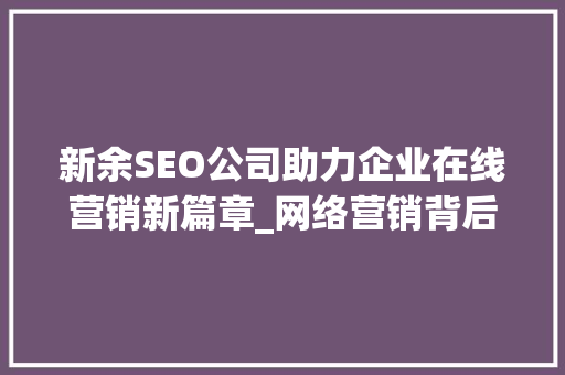 新余SEO公司助力企业在线营销新篇章_网络营销背后的秘密