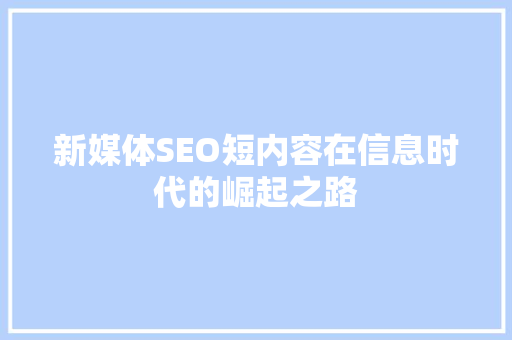 新媒体SEO短内容在信息时代的崛起之路