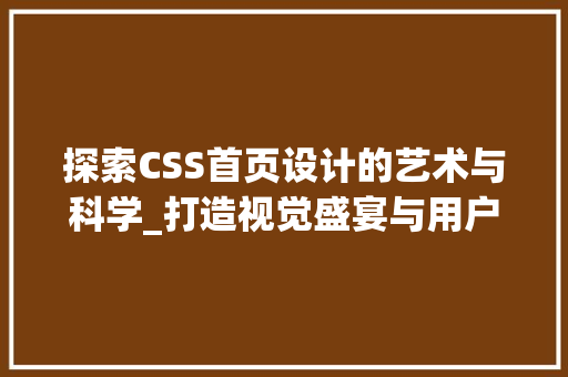 探索CSS首页设计的艺术与科学_打造视觉盛宴与用户体验的完美融合