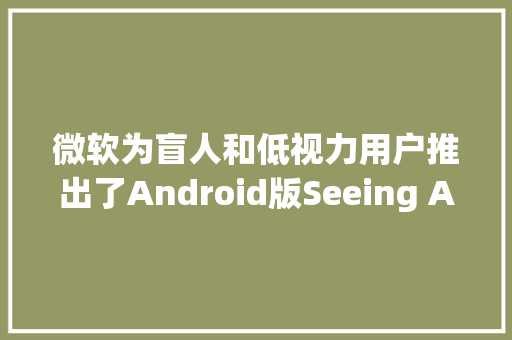 微软为盲人和低视力用户推出了Android版Seeing AI应用轨范
