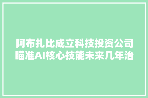 阿布扎比成立科技投资公司瞄准AI核心技能未来几年治理资产或超千亿美元