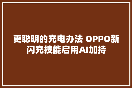 更聪明的充电办法 OPPO新闪充技能启用AI加持
