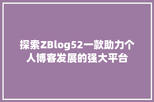 探索ZBlog52一款助力个人博客发展的强大平台