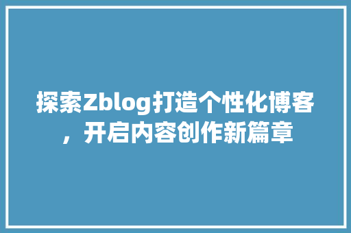 探索Zblog打造个性化博客，开启内容创作新篇章