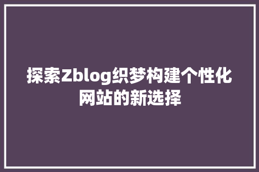 探索Zblog织梦构建个性化网站的新选择