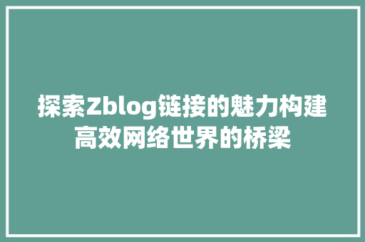 探索Zblog链接的魅力构建高效网络世界的桥梁