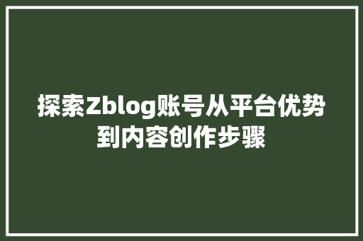 探索Zblog账号从平台优势到内容创作步骤