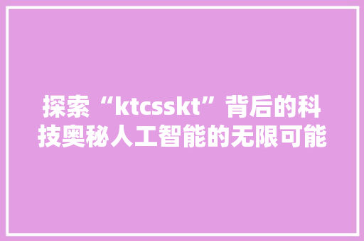 探索“ktcsskt”背后的科技奥秘人工智能的无限可能