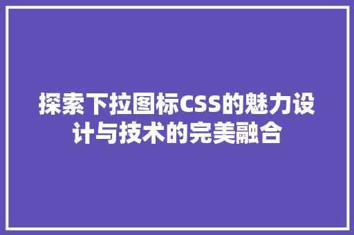 探索下拉图标CSS的魅力设计与技术的完美融合