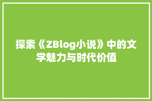 探索《ZBlog小说》中的文学魅力与时代价值