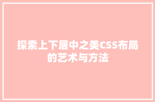 探索上下居中之美CSS布局的艺术与方法