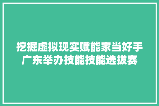 挖掘虚拟现实赋能家当好手广东举办技能技能选拔赛