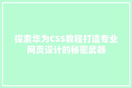 探索华为CSS教程打造专业网页设计的秘密武器