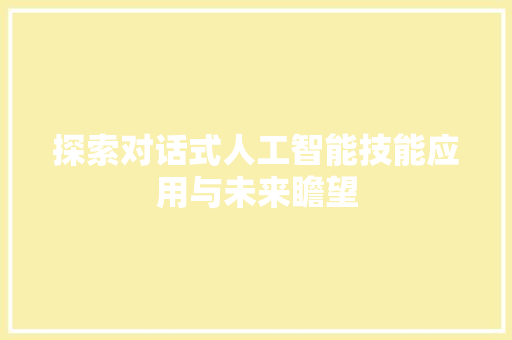 探索对话式人工智能技能应用与未来瞻望
