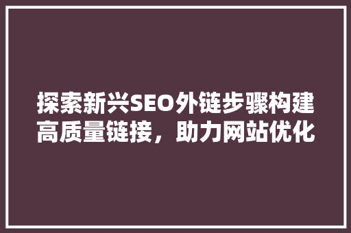 探索新兴SEO外链步骤构建高质量链接，助力网站优化