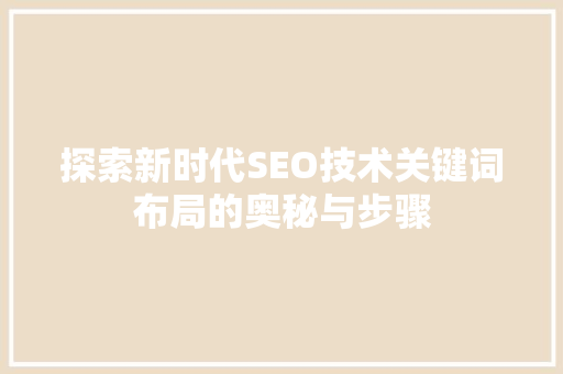 探索新时代SEO技术关键词布局的奥秘与步骤
