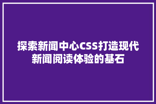 探索新闻中心CSS打造现代新闻阅读体验的基石