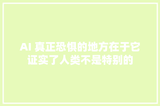 AI 真正恐惧的地方在于它证实了人类不是特别的