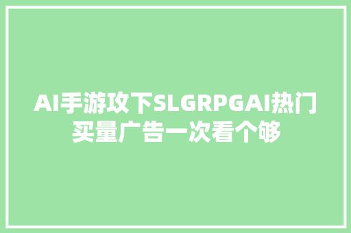 AI手游攻下SLGRPGAI热门买量广告一次看个够