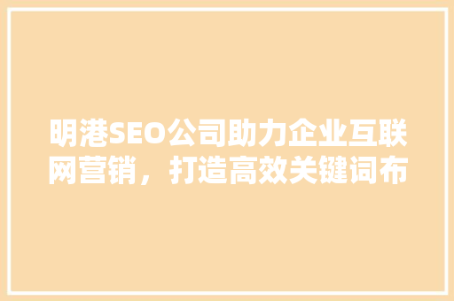 明港SEO公司助力企业互联网营销，打造高效关键词布局步骤