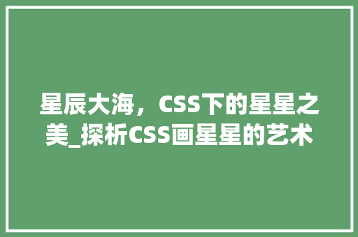 星辰大海，CSS下的星星之美_探析CSS画星星的艺术与方法