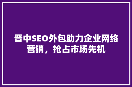晋中SEO外包助力企业网络营销，抢占市场先机