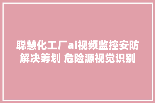 聪慧化工厂ai视频监控安防解决筹划 危险源视觉识别系统