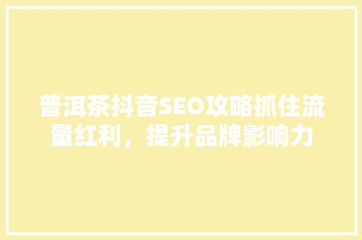 普洱茶抖音SEO攻略抓住流量红利，提升品牌影响力