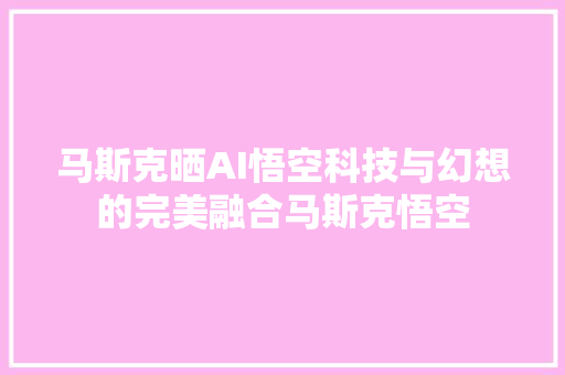 马斯克晒AI悟空科技与幻想的完美融合马斯克悟空