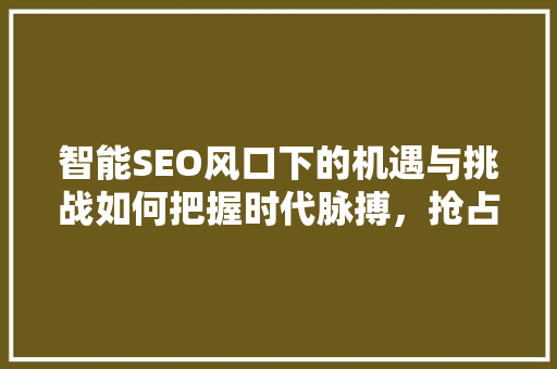 智能SEO风口下的机遇与挑战如何把握时代脉搏，抢占市场先机