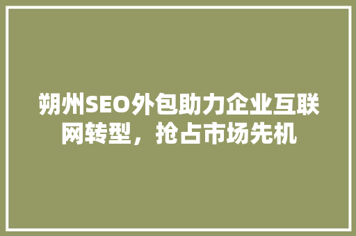 朔州SEO外包助力企业互联网转型，抢占市场先机