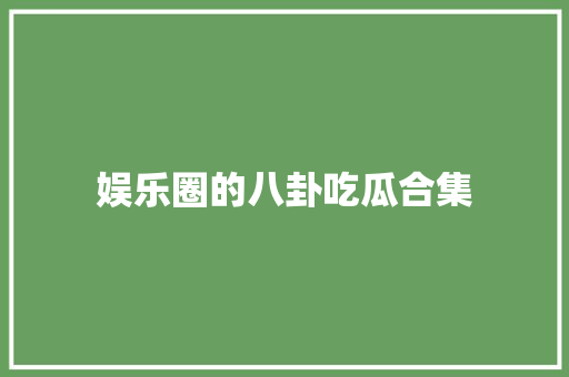 娱乐圈的八卦吃瓜合集
