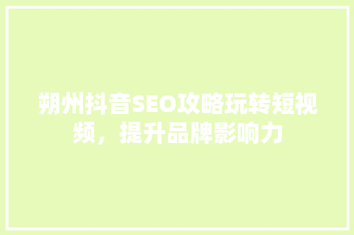朔州抖音SEO攻略玩转短视频，提升品牌影响力