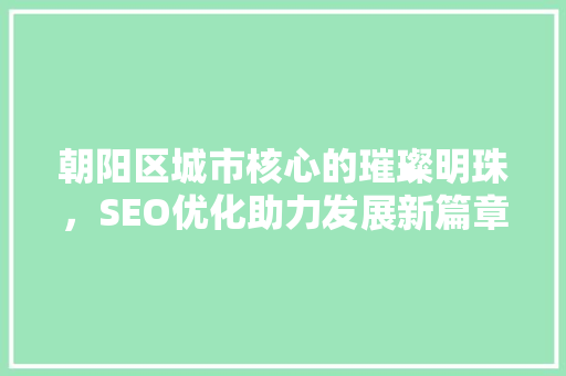 朝阳区城市核心的璀璨明珠，SEO优化助力发展新篇章