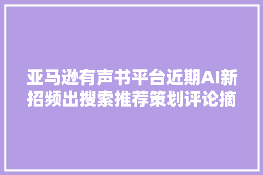 亚马逊有声书平台近期AI新招频出搜索推荐策划评论摘要