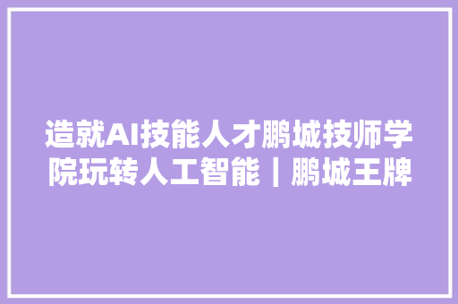 造就AI技能人才鹏城技师学院玩转人工智能｜鹏城王牌专业