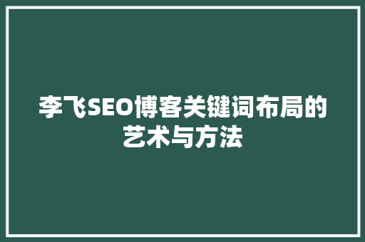 李飞SEO博客关键词布局的艺术与方法