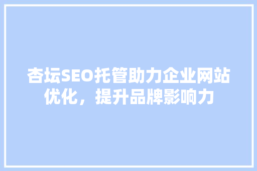 杏坛SEO托管助力企业网站优化，提升品牌影响力
