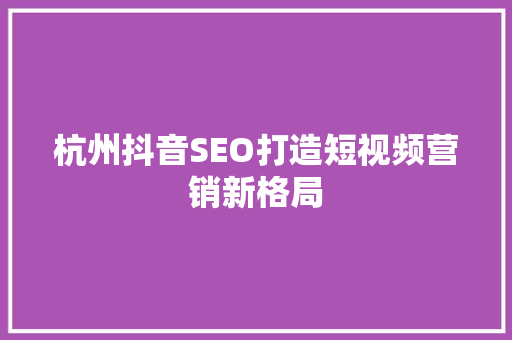杭州抖音SEO打造短视频营销新格局