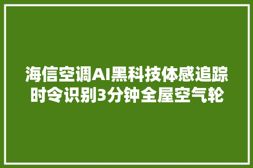 海信空调AI黑科技体感追踪时令识别3分钟全屋空气轮回焕新