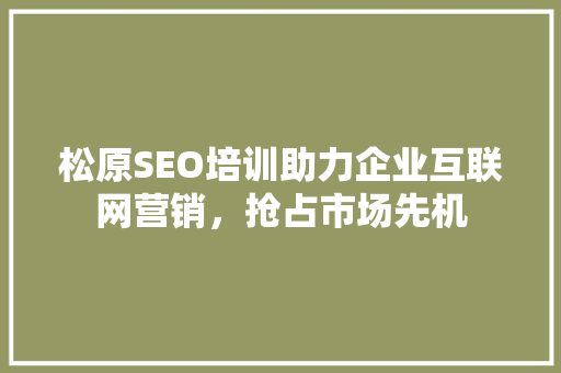 松原SEO培训助力企业互联网营销，抢占市场先机