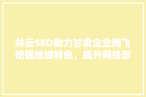 林云SEO助力甘肃企业腾飞挖掘地域特色，提升网络影响力