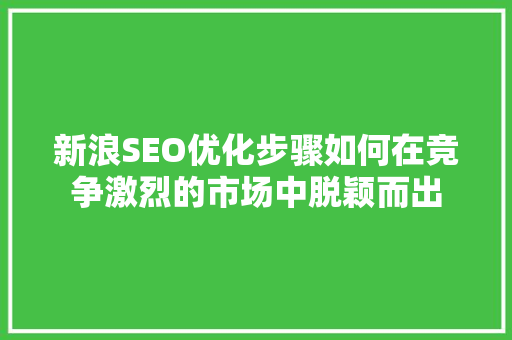 新浪SEO优化步骤如何在竞争激烈的市场中脱颖而出