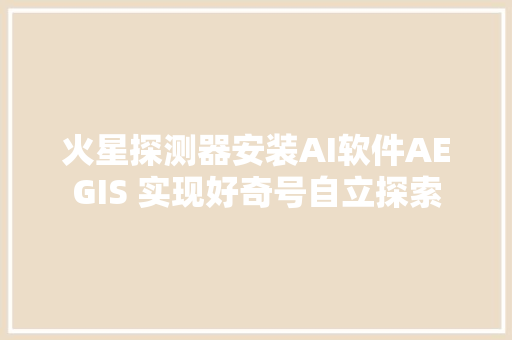火星探测器安装AI软件AEGIS 实现好奇号自立探索
