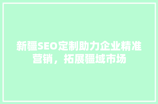 新疆SEO定制助力企业精准营销，拓展疆域市场